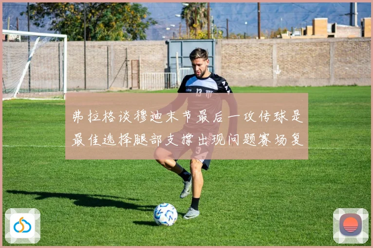 弗拉格谈穆迪末节最后一攻传球是最佳选择腿部支撑出现问题赛场复盘