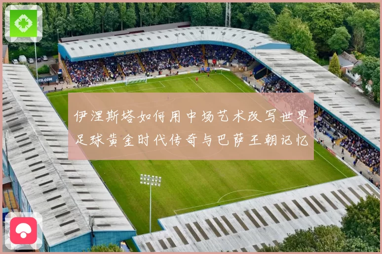 伊涅斯塔如何用中场艺术改写世界足球黄金时代传奇与巴萨王朝记忆