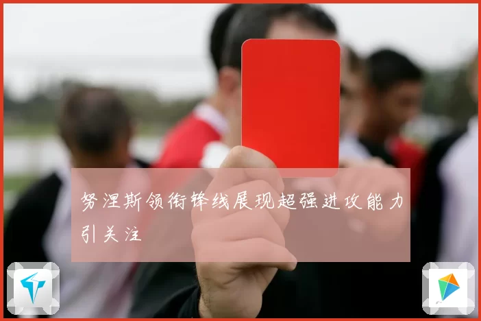 努涅斯领衔锋线展现超强进攻能力引关注