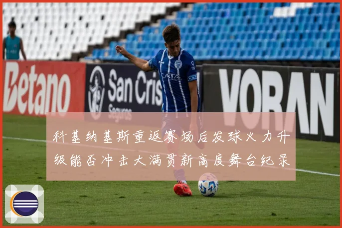 科基纳基斯重返赛场后发球火力升级能否冲击大满贯新高度舞台纪录