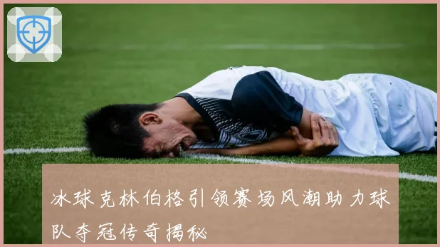 冰球克林伯格引领赛场风潮助力球队夺冠传奇揭秘