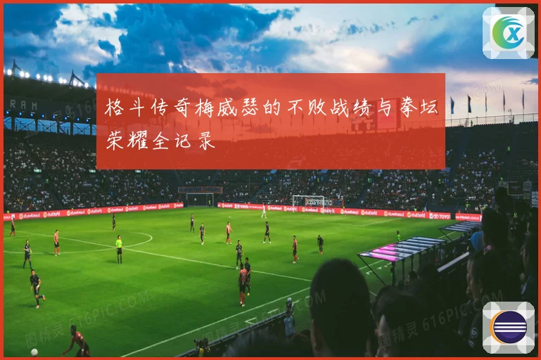 格斗传奇梅威瑟的不败战绩与拳坛荣耀全记录