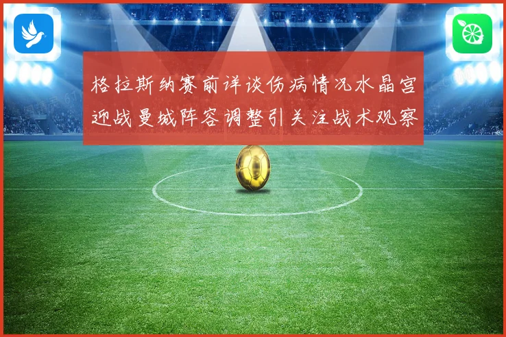 格拉斯纳赛前详谈伤病情况水晶宫迎战曼城阵容调整引关注战术观察