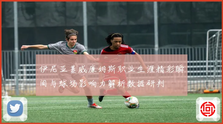 伊尼亚基威廉姆斯职业生涯精彩瞬间与球场影响力解析数据研判