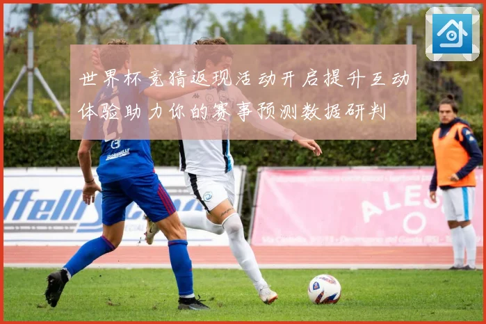 世界杯竞猜返现活动开启提升互动体验助力你的赛事预测数据研判