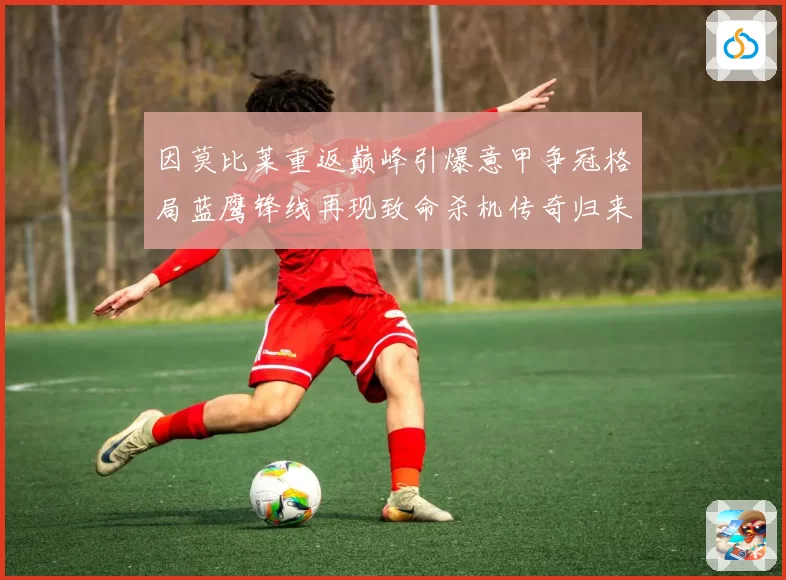 因莫比莱重返巅峰引爆意甲争冠格局蓝鹰锋线再现致命杀机传奇归来