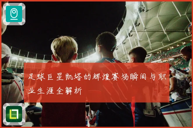 足球巨星凯塔的辉煌赛场瞬间与职业生涯全解析