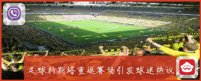 足球科斯塔重返赛场引发球迷热议职业生涯转折与未来去向全面解析