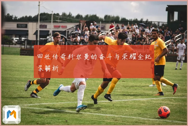 田径传奇科尔曼的奋斗与荣耀全纪录解析