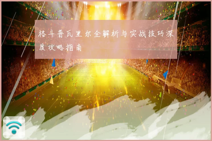 格斗普瓦里尔全解析与实战技巧深度攻略指南