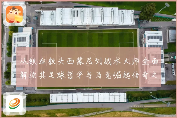 从铁血教头西蒙尼到战术大师全面解读其足球哲学与马竞崛起传奇之路
