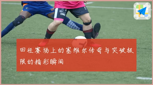 田径赛场上的塞维尔传奇与突破极限的精彩瞬间