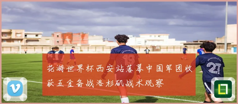 花游世界杯西安站落幕中国军团收获五金备战洛杉矶战术观察