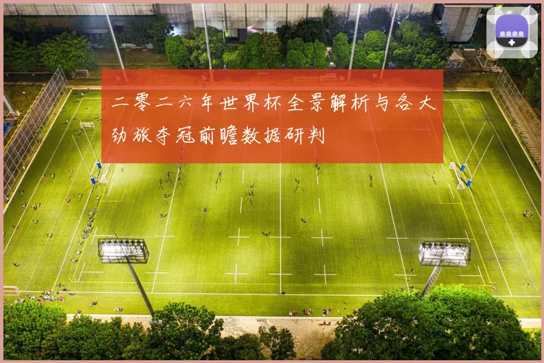 二零二六年世界杯全景解析与各大劲旅夺冠前瞻数据研判