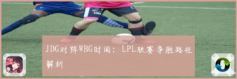 JDG对阵WBG时间：LPL联赛争胜路径解析