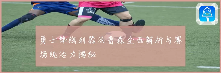勇士锋线利器汤普森全面解析与赛场统治力揭秘