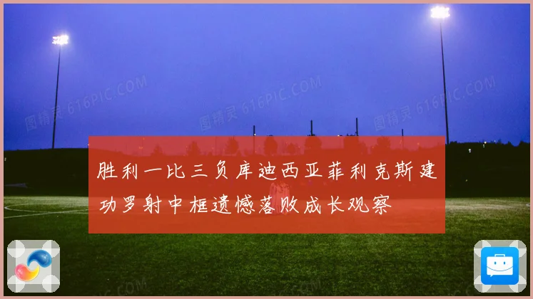 胜利一比三负库迪西亚菲利克斯建功罗射中框遗憾落败成长观察