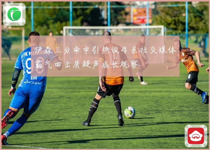 伊森三分命中引热议母亲社交媒体霸气回击质疑声成长观察