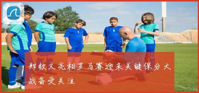 郑钦文亮相罗马赛迎来关键保分大战备受关注