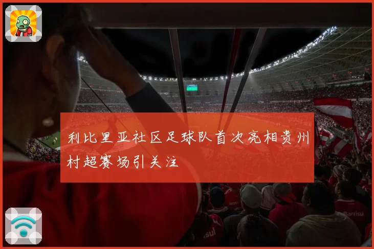 利比里亚社区足球队首次亮相贵州村超赛场引关注