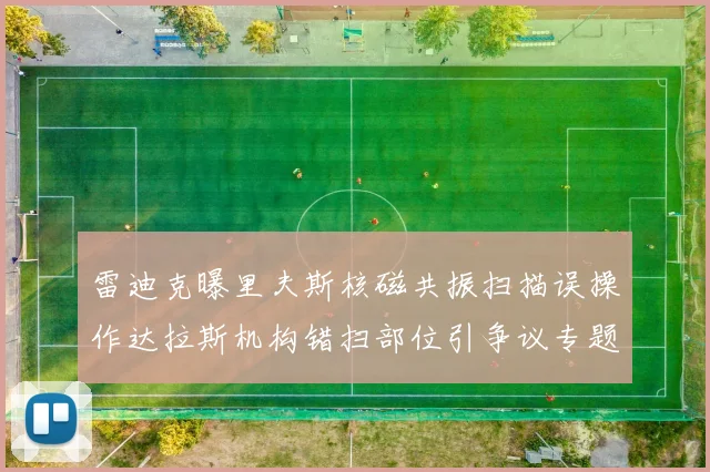雷迪克曝里夫斯核磁共振扫描误操作达拉斯机构错扫部位引争议专题观察
