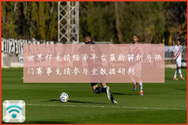 世界杯竞猜赔率平台最新解析与热门赛事竞猜参与全数据研判