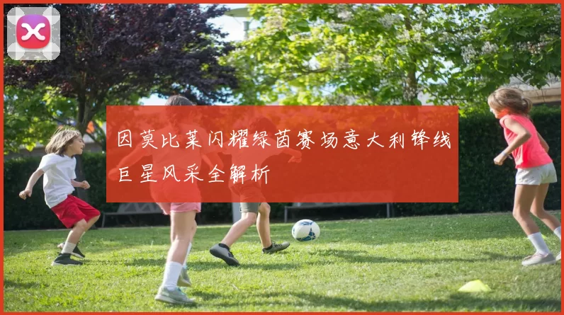 因莫比莱闪耀绿茵赛场意大利锋线巨星风采全解析