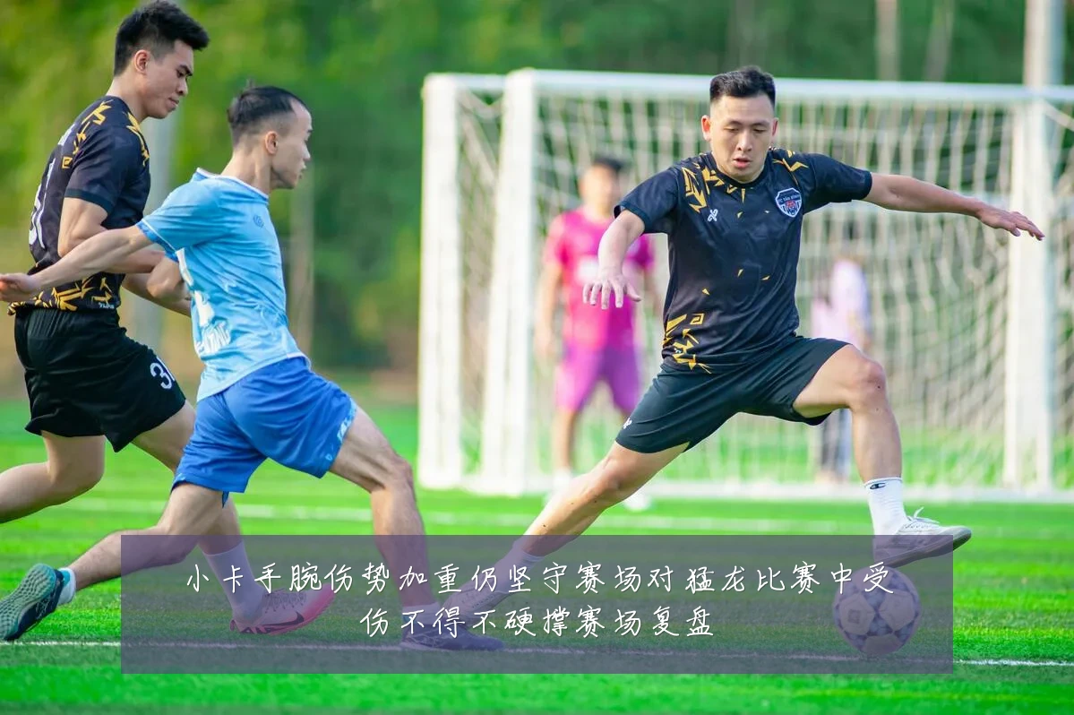 小卡手腕伤势加重仍坚守赛场对猛龙比赛中受伤不得不硬撑赛场复盘