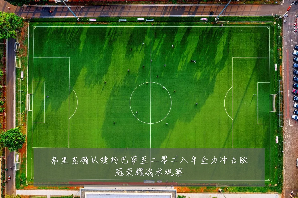 弗里克确认续约巴萨至二零二八年全力冲击欧冠荣耀战术观察