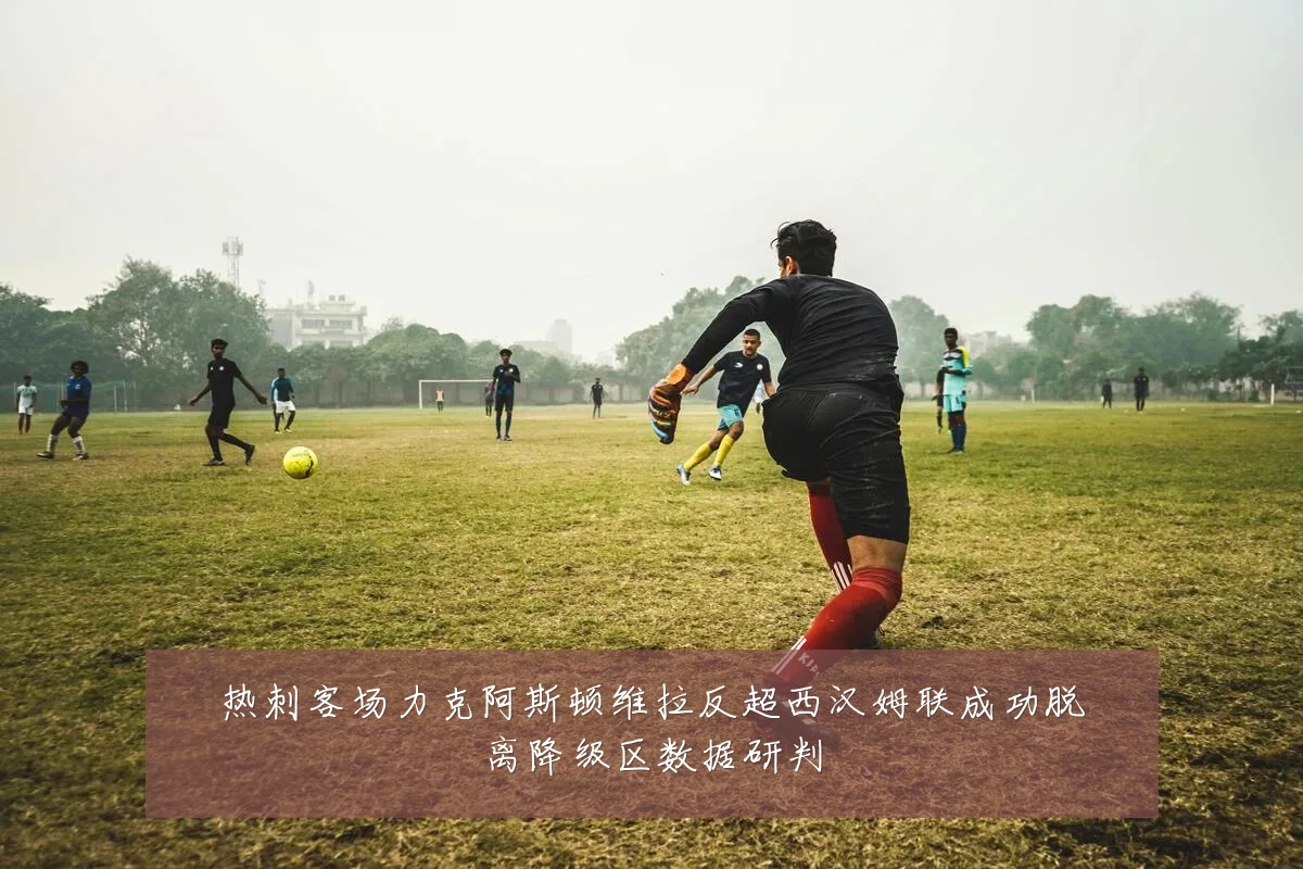 热刺客场力克阿斯顿维拉反超西汉姆联成功脱离降级区数据研判
