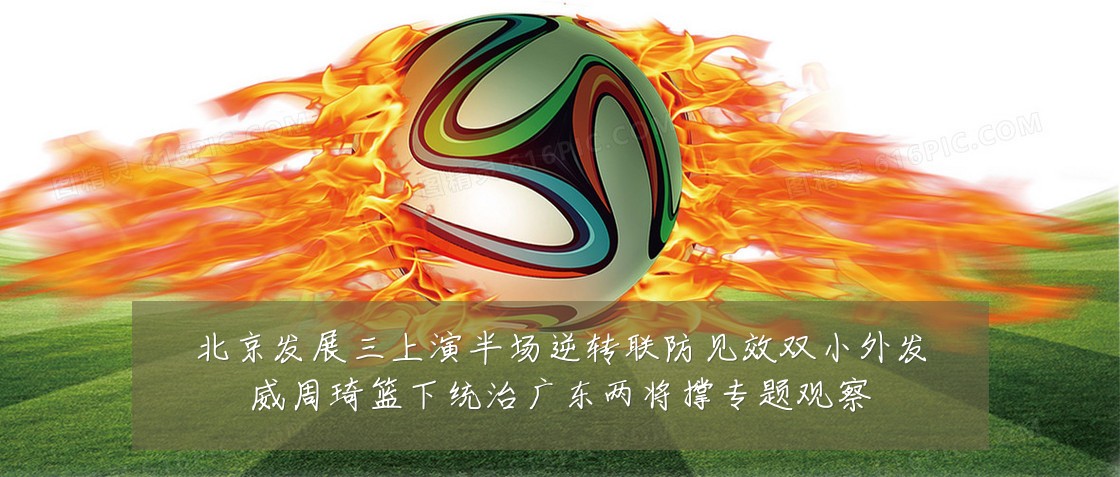 北京发展三上演半场逆转联防见效双小外发威周琦篮下统治广东两将撑专题观察