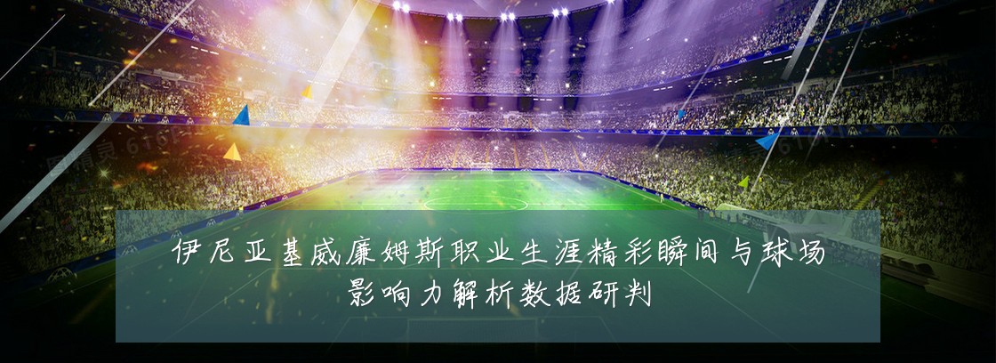 伊尼亚基威廉姆斯职业生涯精彩瞬间与球场影响力解析数据研判