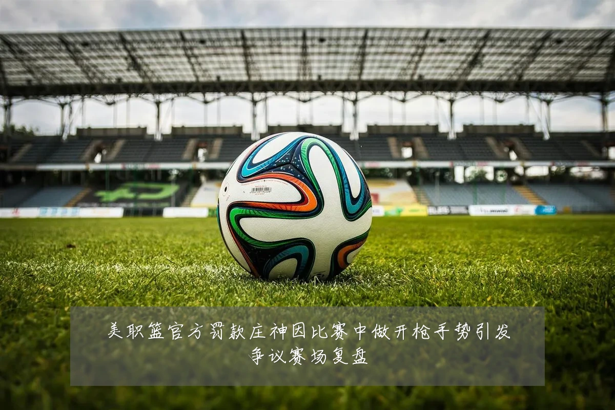 美职篮官方罚款庄神因比赛中做开枪手势引发争议赛场复盘