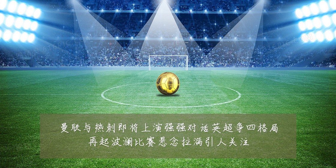 曼联与热刺即将上演强强对话英超争四格局再起波澜比赛悬念拉满引人关注