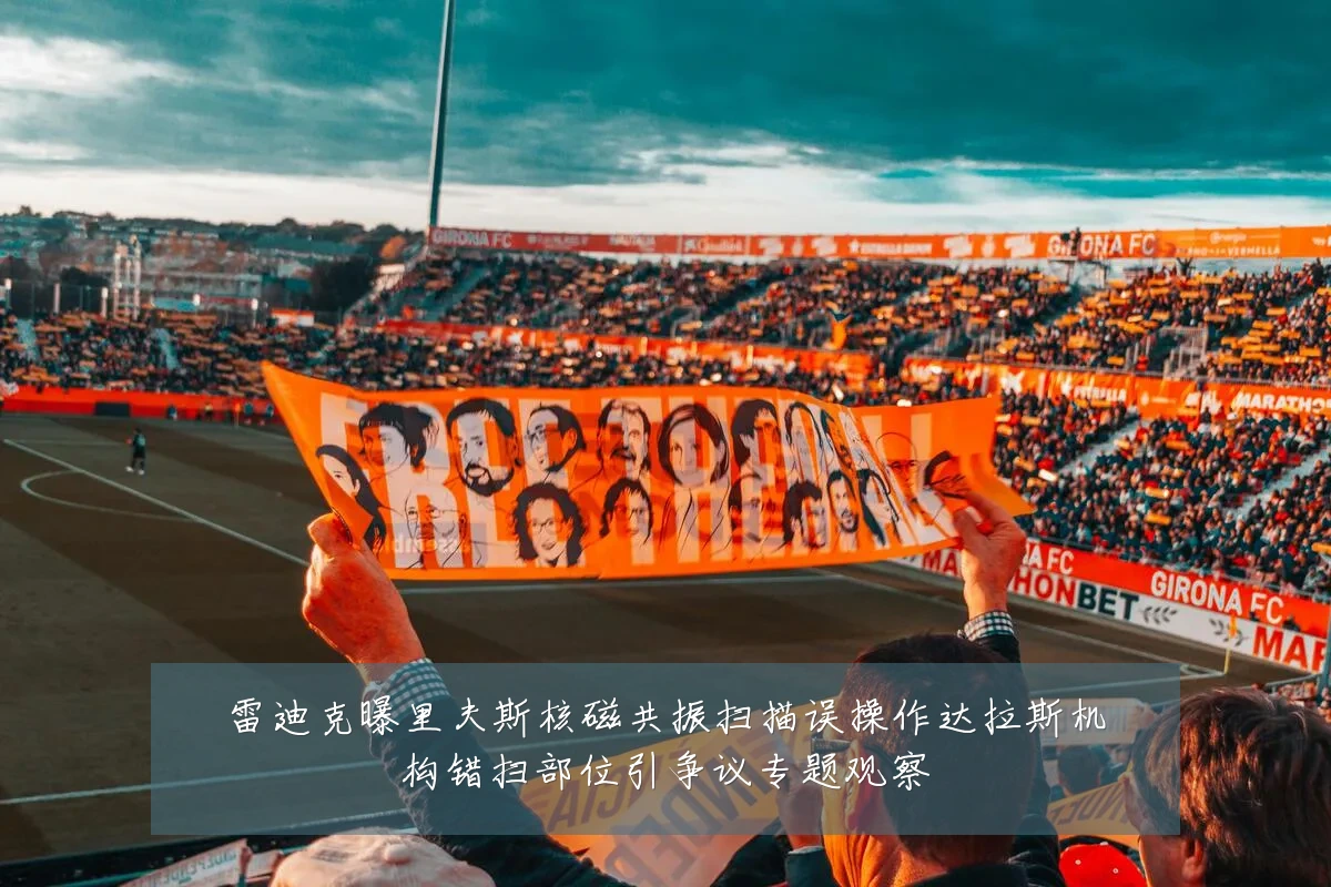 雷迪克曝里夫斯核磁共振扫描误操作达拉斯机构错扫部位引争议专题观察