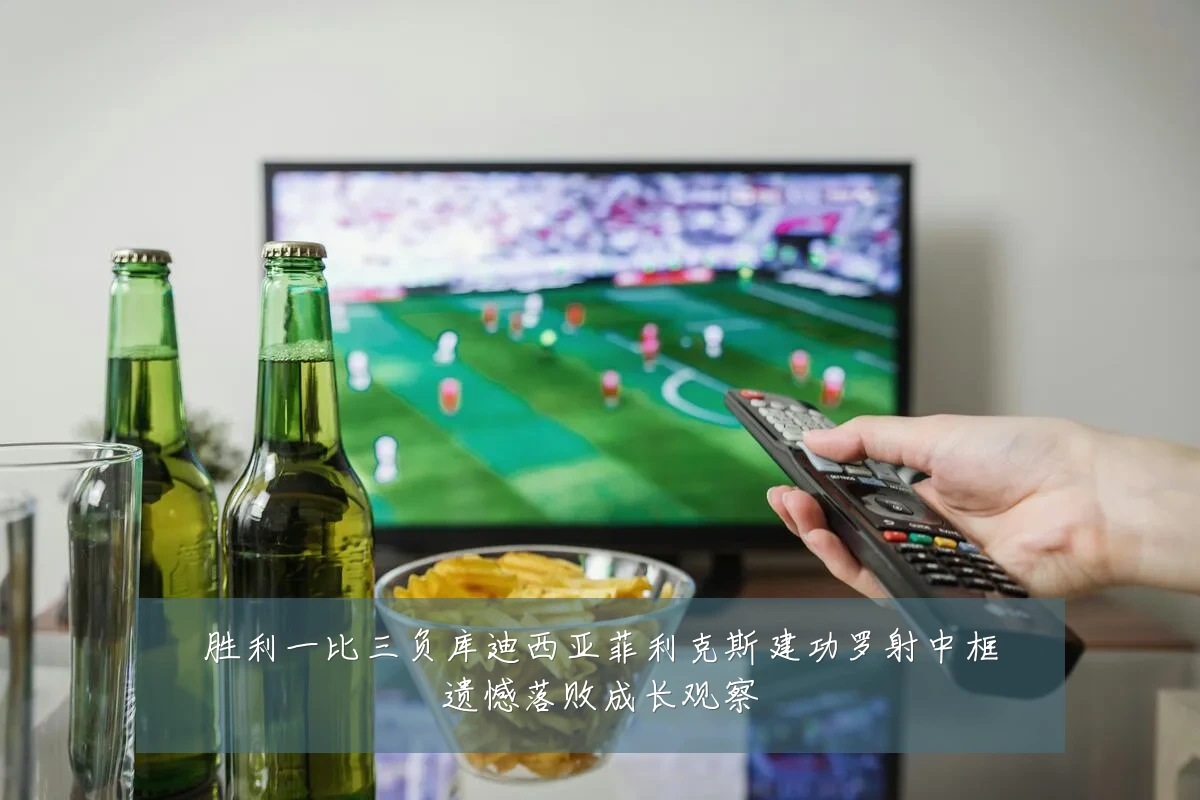胜利一比三负库迪西亚菲利克斯建功罗射中框遗憾落败成长观察